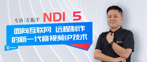 專訪 | 千視CEO左振宇：NDI 5--面向互聯(lián)網(wǎng)、遠(yuǎn)程制作的新一代音視頻IP技術(shù)